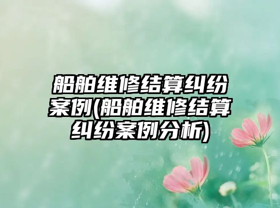 船舶維修結(jié)算糾紛案例(船舶維修結(jié)算糾紛案例分析)