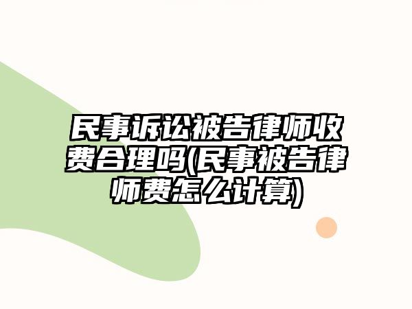 民事訴訟被告律師收費(fèi)合理嗎(民事被告律師費(fèi)怎么計算)