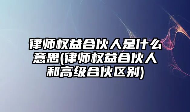 律師權益合伙人是什么意思(律師權益合伙人和高級合伙區(qū)別)