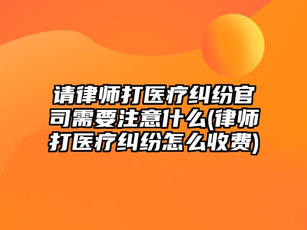 請律師打醫療糾紛官司需要注意什么(律師打醫療糾紛怎么收費)