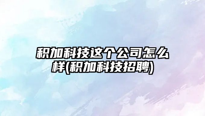 積加科技這個公司怎么樣(積加科技招聘)