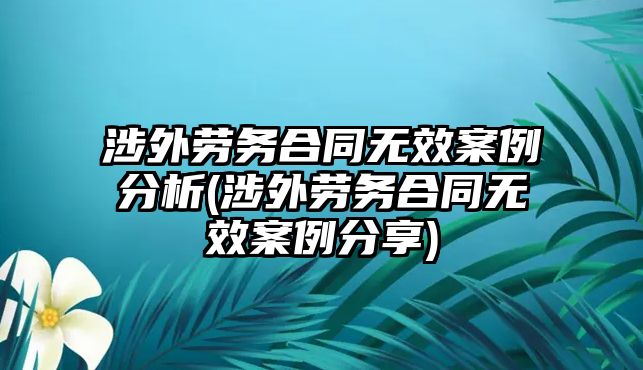 涉外勞務(wù)合同無效案例分析(涉外勞務(wù)合同無效案例分享)