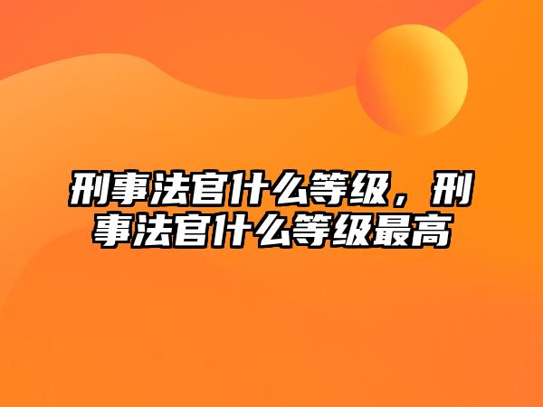 刑事法官什么等級，刑事法官什么等級最高