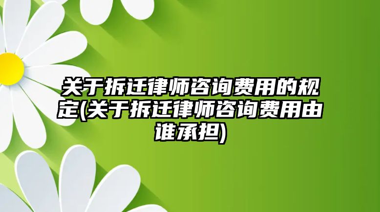 關于拆遷律師咨詢費用的規定(關于拆遷律師咨詢費用由誰承擔)