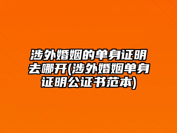 涉外婚姻的單身證明去哪開(kāi)(涉外婚姻單身證明公證書(shū)范本)