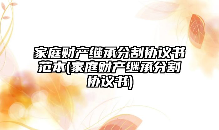 家庭財產繼承分割協議書范本(家庭財產繼承分割協議書)