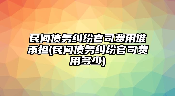 民間債務(wù)糾紛官司費(fèi)用誰(shuí)承擔(dān)(民間債務(wù)糾紛官司費(fèi)用多少)