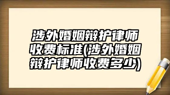 涉外婚姻辯護律師收費標準(涉外婚姻辯護律師收費多少)