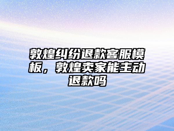 敦煌糾紛退款客服模板，敦煌賣家能主動退款嗎