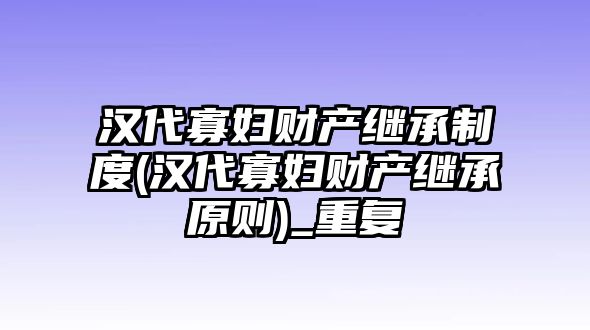 漢代寡婦財(cái)產(chǎn)繼承制度(漢代寡婦財(cái)產(chǎn)繼承原則)_重復(fù)