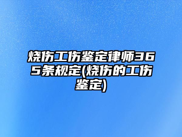 燒傷工傷鑒定律師365條規(guī)定(燒傷的工傷鑒定)