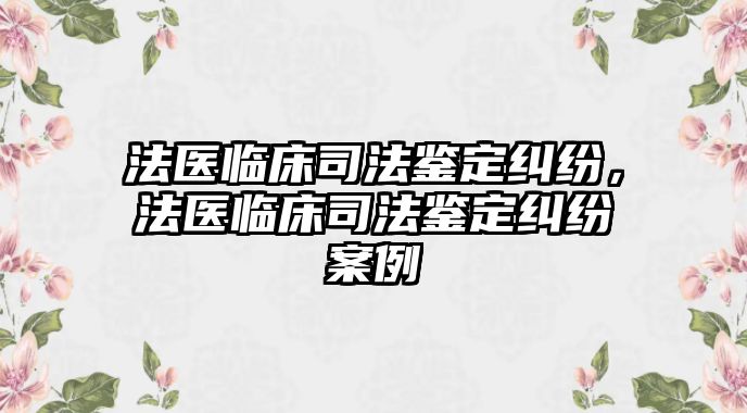 法醫(yī)臨床司法鑒定糾紛，法醫(yī)臨床司法鑒定糾紛案例