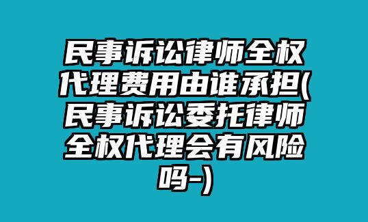 民事訴訟律師全權代理費用由誰承擔(民事訴訟委托律師全權代理會有風險嗎-)