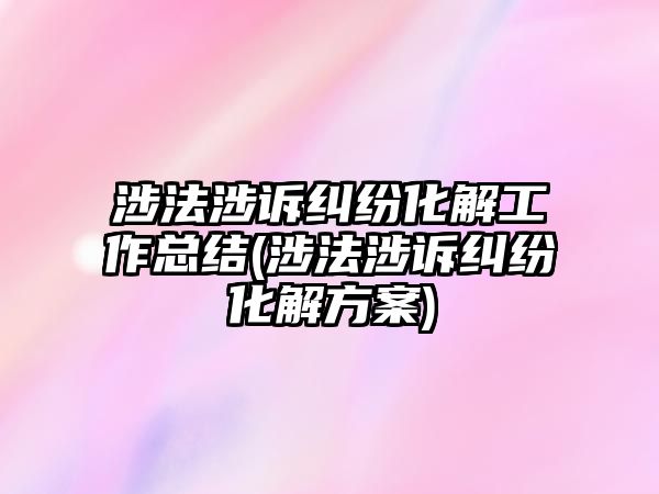 涉法涉訴糾紛化解工作總結(涉法涉訴糾紛化解方案)