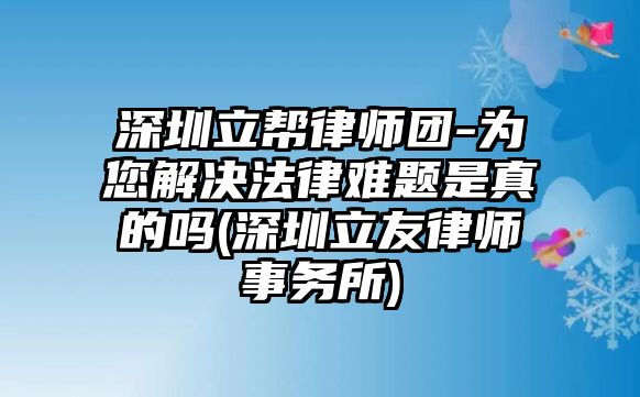 深圳立幫律師團-為您解決法律難題是真的嗎(深圳立友律師事務所)