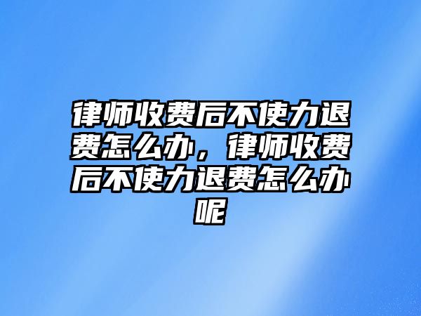 律師收費后不使力退費怎么辦，律師收費后不使力退費怎么辦呢