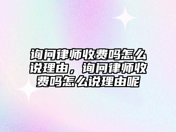 詢問律師收費(fèi)嗎怎么說理由，詢問律師收費(fèi)嗎怎么說理由呢