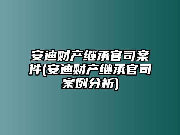 安迪財產繼承官司案件(安迪財產繼承官司案例分析)