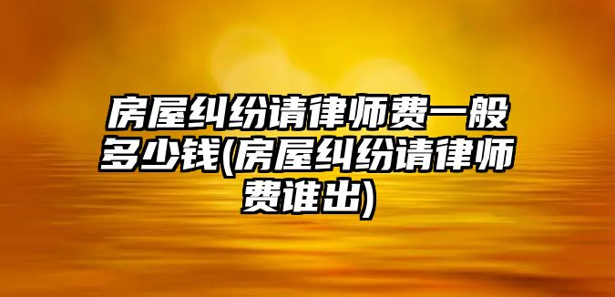 房屋糾紛請律師費一般多少錢(房屋糾紛請律師費誰出)