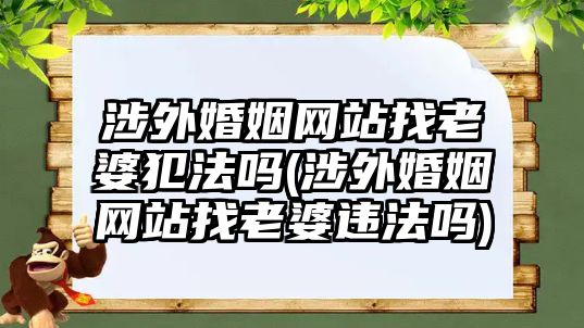 涉外婚姻網(wǎng)站找老婆犯法嗎(涉外婚姻網(wǎng)站找老婆違法嗎)