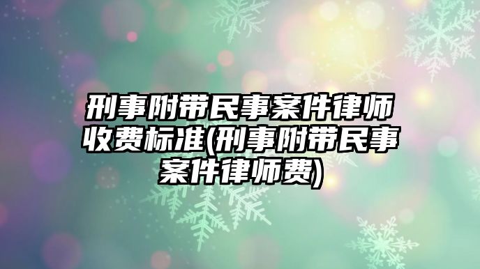 刑事附帶民事案件律師收費標(biāo)準(zhǔn)(刑事附帶民事案件律師費)