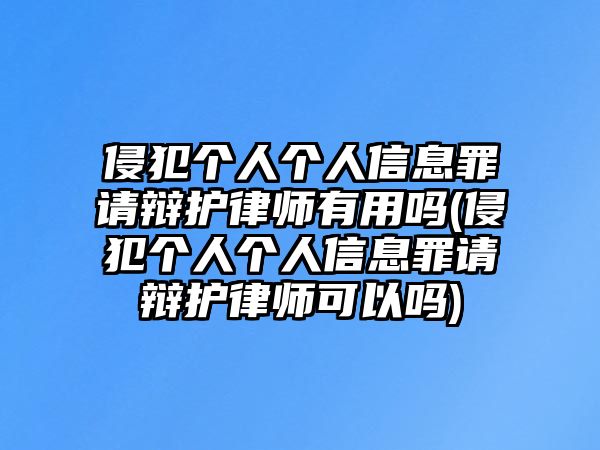 侵犯個人個人信息罪請辯護律師有用嗎(侵犯個人個人信息罪請辯護律師可以嗎)