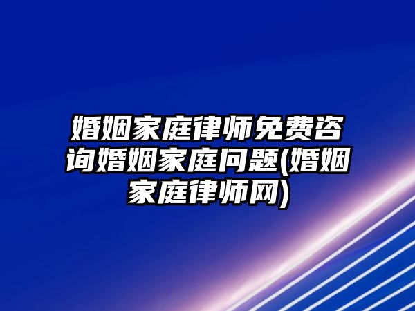 婚姻家庭律師免費咨詢婚姻家庭問題(婚姻家庭律師網)