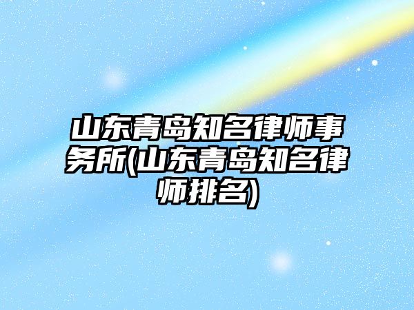 山東青島知名律師事務(wù)所(山東青島知名律師排名)