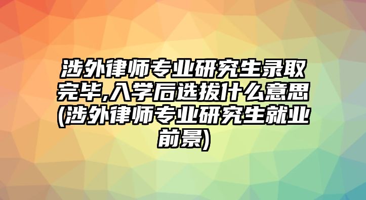 涉外律師專業(yè)研究生錄取完畢,入學(xué)后選拔什么意思(涉外律師專業(yè)研究生就業(yè)前景)