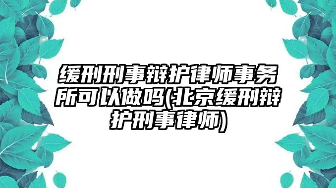 緩刑刑事辯護(hù)律師事務(wù)所可以做嗎(北京緩刑辯護(hù)刑事律師)