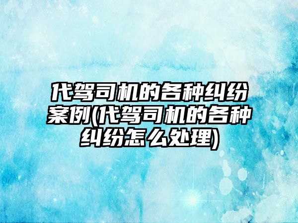 代駕司機的各種糾紛案例(代駕司機的各種糾紛怎么處理)