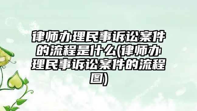 律師辦理民事訴訟案件的流程是什么(律師辦理民事訴訟案件的流程圖)