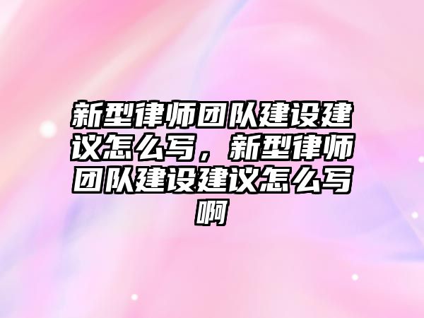 新型律師團隊建設建議怎么寫，新型律師團隊建設建議怎么寫啊