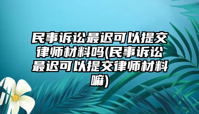 民事訴訟最遲可以提交律師材料嗎(民事訴訟最遲可以提交律師材料嘛)