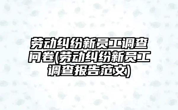 勞動糾紛新員工調查問卷(勞動糾紛新員工調查報告范文)