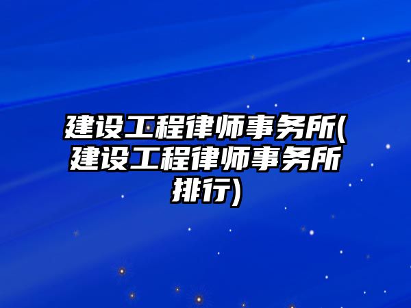 建設工程律師事務所(建設工程律師事務所排行)