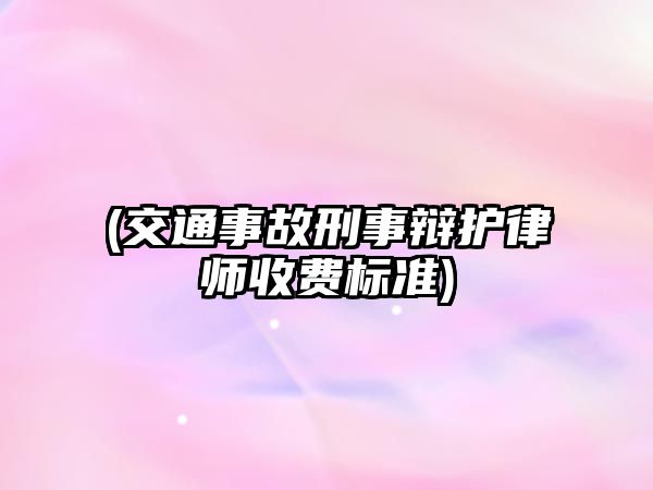 (交通事故刑事辯護律師收費標(biāo)準(zhǔn))