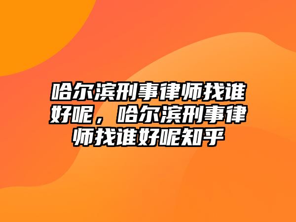 哈爾濱刑事律師找誰好呢，哈爾濱刑事律師找誰好呢知乎