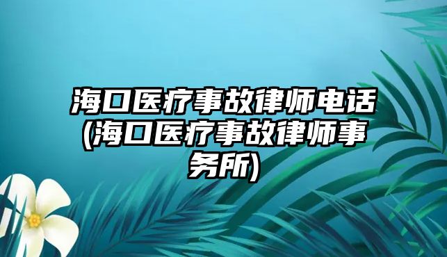 海口醫療事故律師電話(海口醫療事故律師事務所)