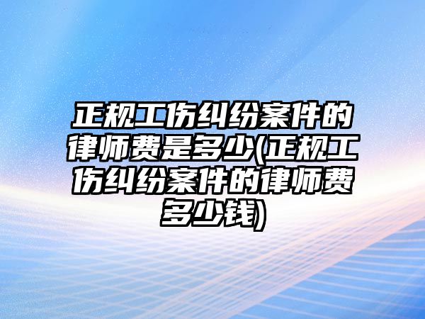 正規工傷糾紛案件的律師費是多少(正規工傷糾紛案件的律師費多少錢)