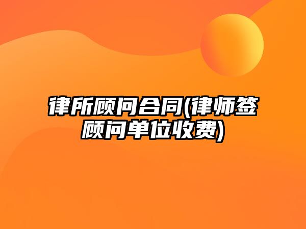 律所顧問合同(律師簽顧問單位收費)