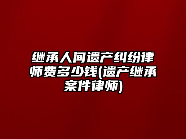 繼承人間遺產(chǎn)糾紛律師費(fèi)多少錢(qián)(遺產(chǎn)繼承案件律師)