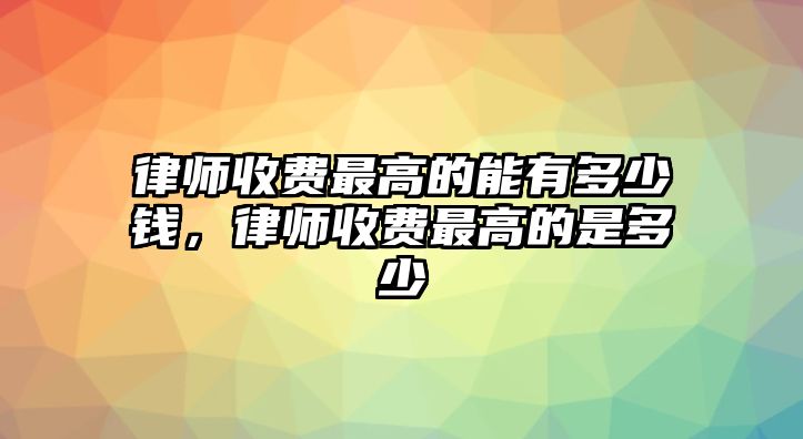 律師收費(fèi)最高的能有多少錢，律師收費(fèi)最高的是多少