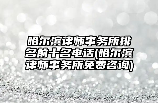 哈爾濱律師事務所排名前十名電話(哈爾濱律師事務所免費咨詢)