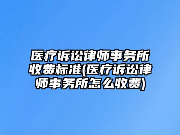 醫(yī)療訴訟律師事務(wù)所收費(fèi)標(biāo)準(zhǔn)(醫(yī)療訴訟律師事務(wù)所怎么收費(fèi))