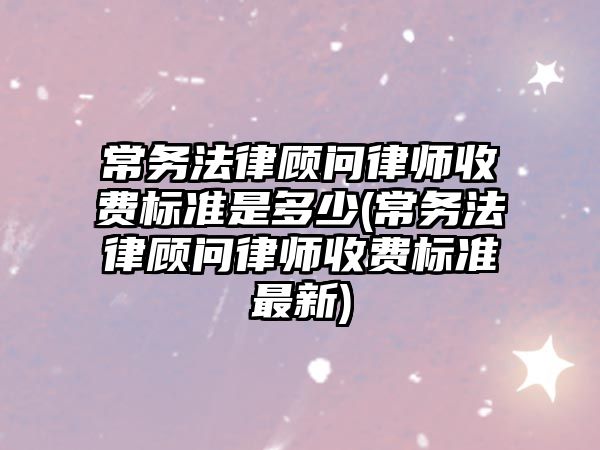 常務法律顧問律師收費標準是多少(常務法律顧問律師收費標準最新)