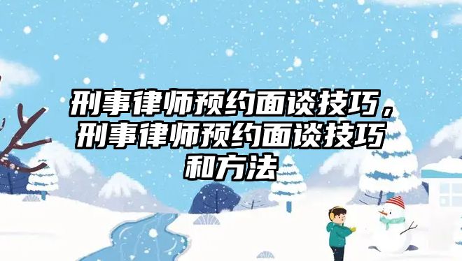 刑事律師預約面談技巧，刑事律師預約面談技巧和方法