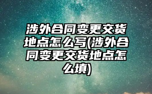 涉外合同變更交貨地點(diǎn)怎么寫(涉外合同變更交貨地點(diǎn)怎么填)