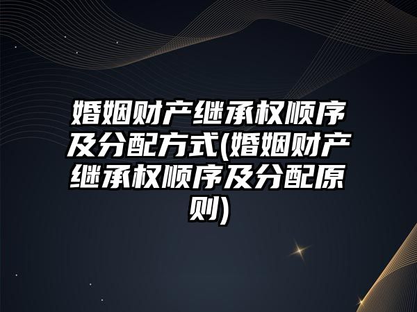 婚姻財產繼承權順序及分配方式(婚姻財產繼承權順序及分配原則)