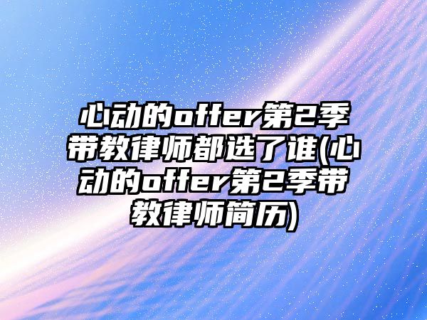 心動的offer第2季帶教律師都選了誰(心動的offer第2季帶教律師簡歷)